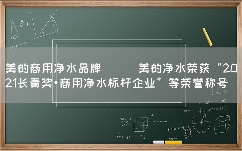 美的商用凈水品牌 || 美的凈水榮獲“2021長青獎?商用凈水標(biāo)桿企業(yè)”等榮譽(yù)稱